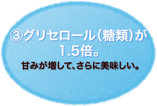 ③グリセロール(糖類)が
1.5倍。
甘みが増して、さらに美味しい。